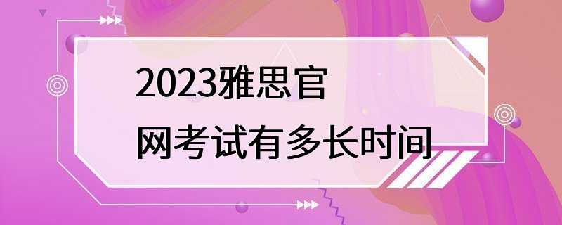 2023雅思官网考试有多长时间