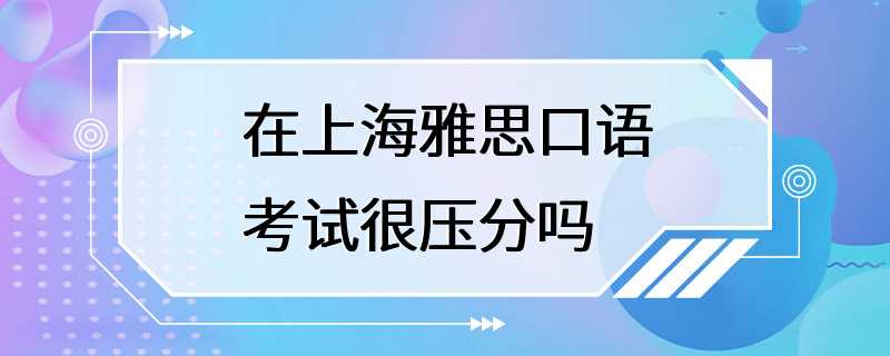 在上海雅思口语考试很压分吗