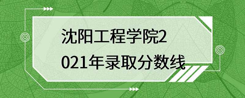 沈阳工程学院2021年录取分数线