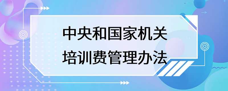 中央和国家机关培训费管理办法