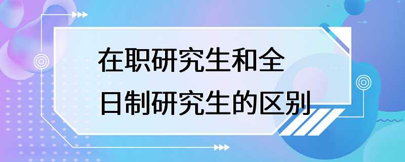 在职研究生和全日制研究生的区别