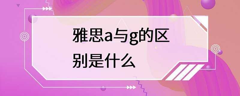 雅思a与g的区别是什么