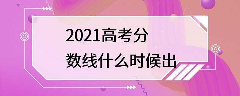 2021高考分数线什么时候出