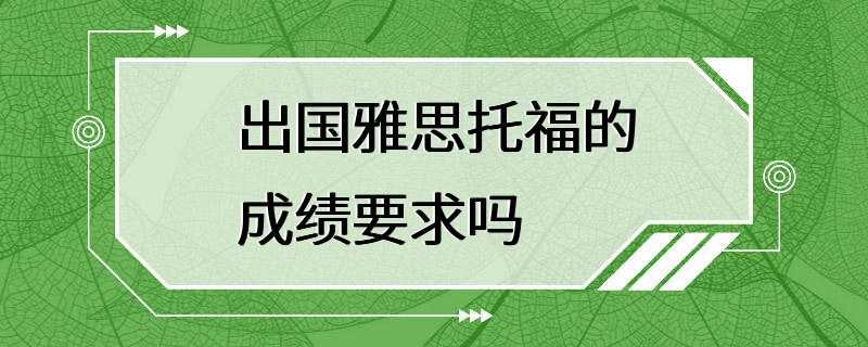 出国雅思托福的成绩要求吗