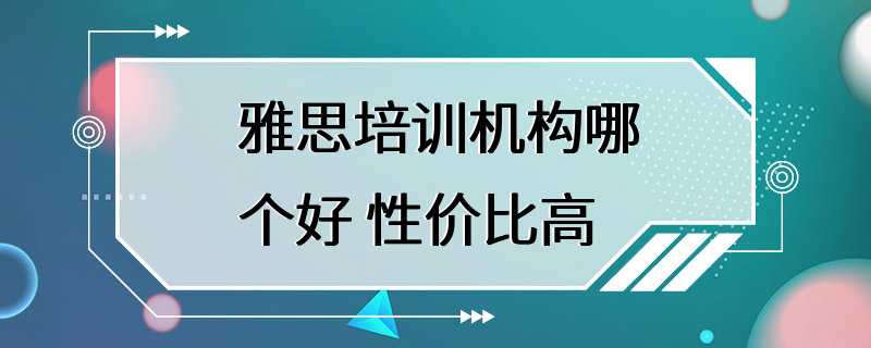 雅思培训机构哪个好 性价比高