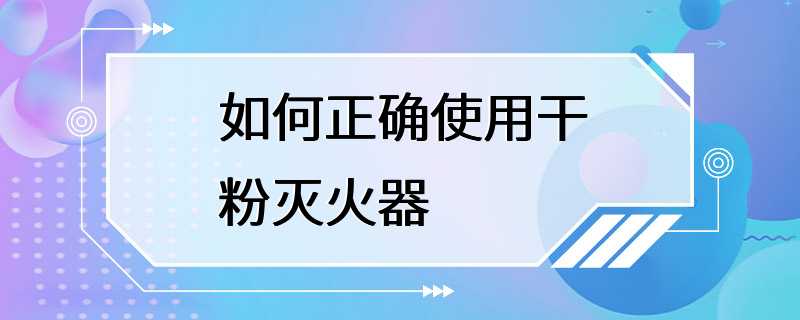 如何正确使用干粉灭火器