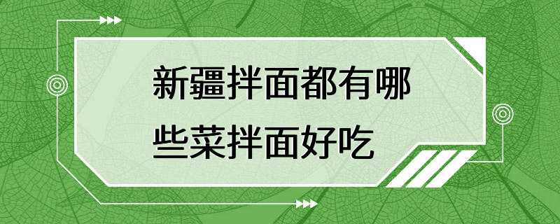 新疆拌面都有哪些菜拌面好吃