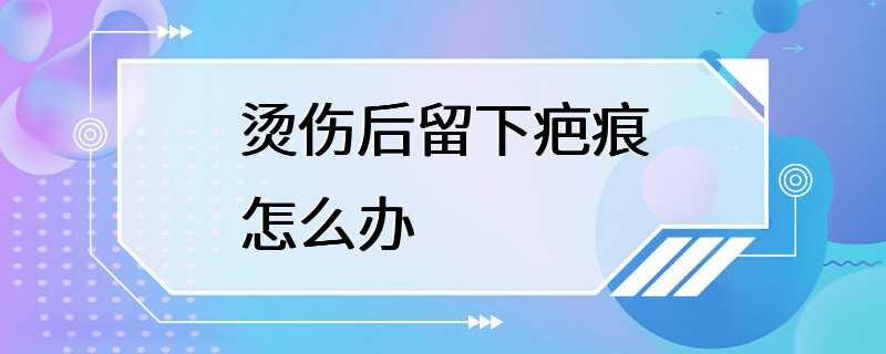 烫伤后留下疤痕怎么办