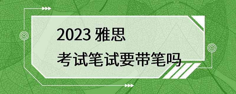 2023 雅思考试笔试要带笔吗