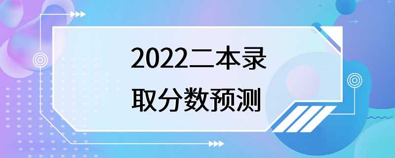 2022二本录取分数预测