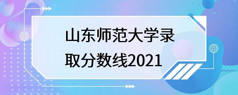 山东师范大学录取分数线2021