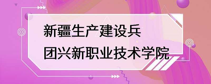 新疆生产建设兵团兴新职业技术学院