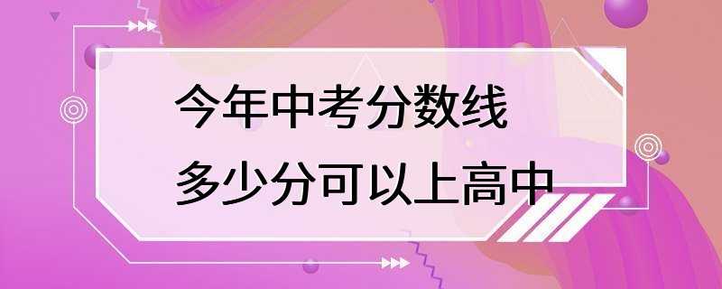 今年中考分数线多少分可以上高中