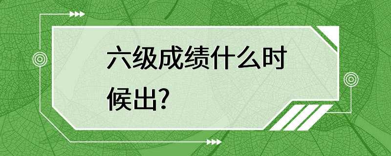 六级成绩什么时候出?