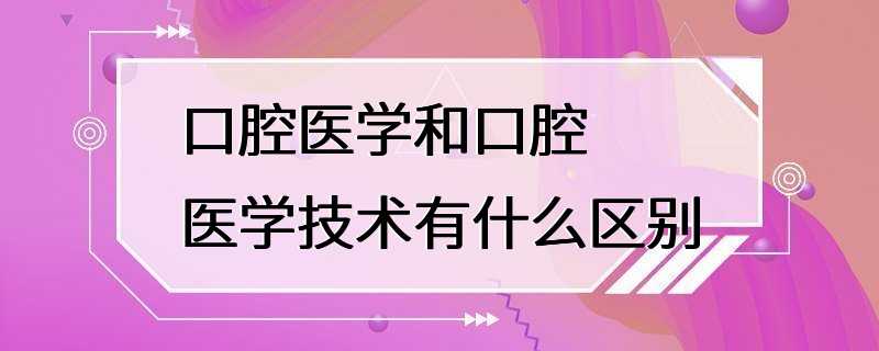 口腔医学和口腔医学技术有什么区别