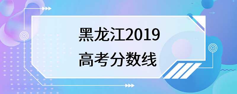 黑龙江2019高考分数线