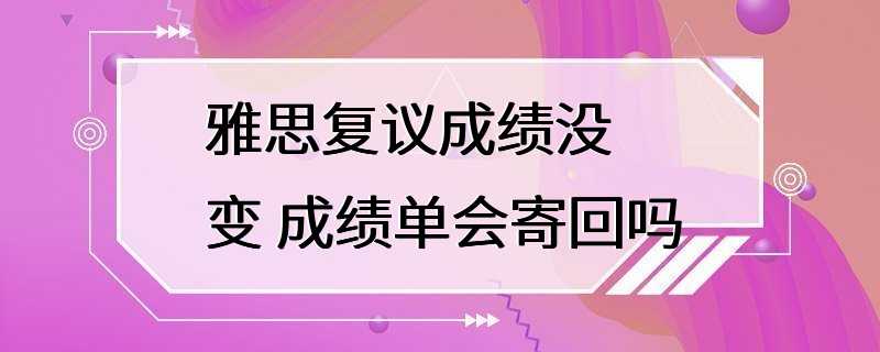 雅思复议成绩没变 成绩单会寄回吗