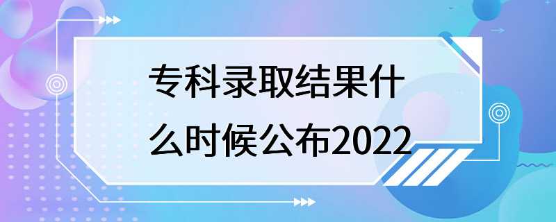 专科录取结果什么时候公布2022