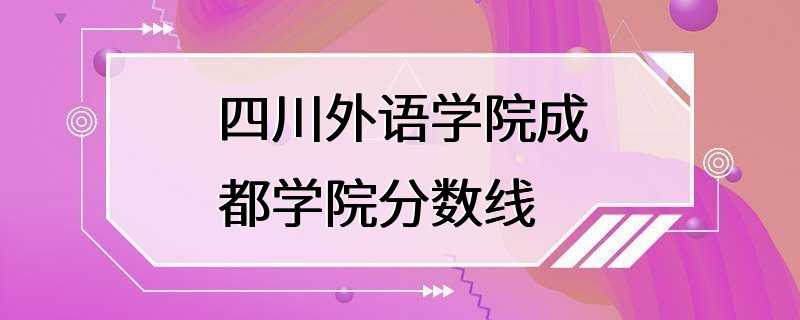 四川外语学院成都学院分数线