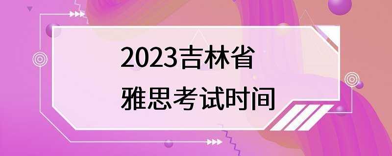 2023吉林省雅思考试时间