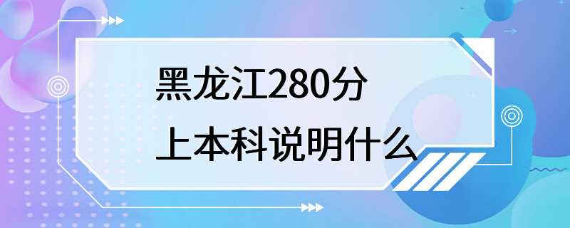 黑龙江280分上本科说明什么