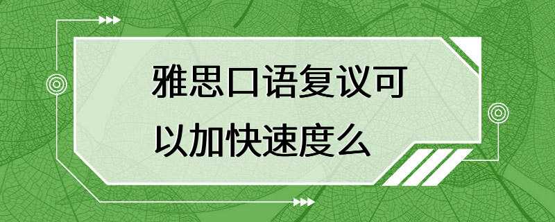 雅思口语复议可以加快速度么