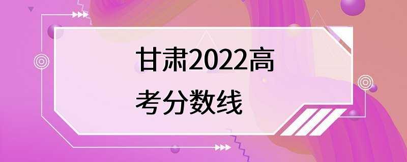 甘肃2022高考分数线