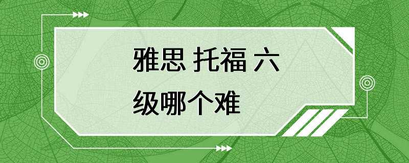 雅思 托福 六级哪个难