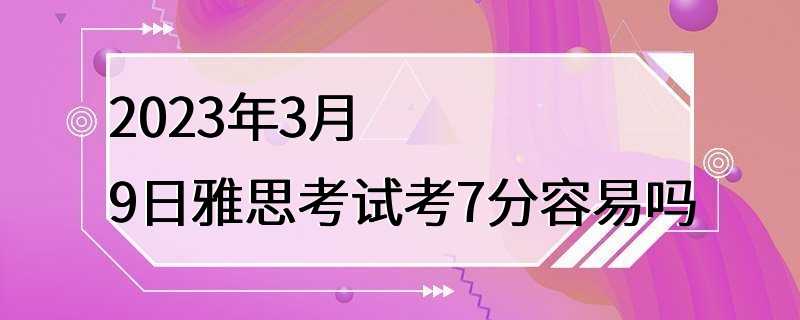 2023年3月9日雅思考试考7分容易吗