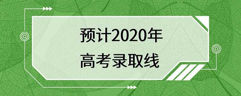 预计2020年高考录取线