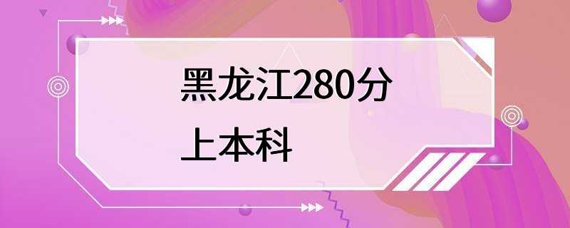 黑龙江280分上本科