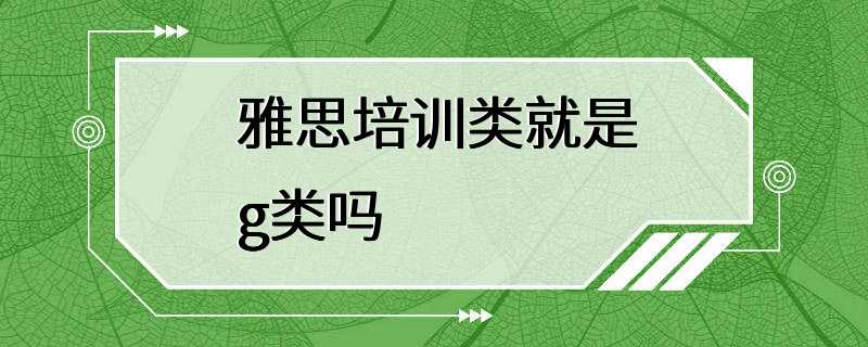 雅思培训类就是g类吗