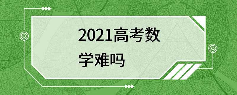 2021高考数学难吗