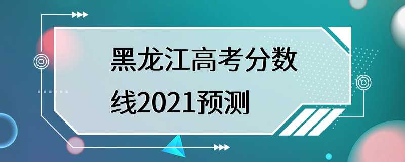 黑龙江高考分数线2021预测