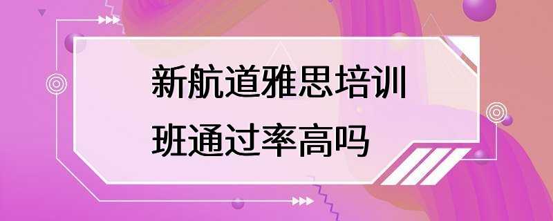 新航道雅思培训班通过率高吗