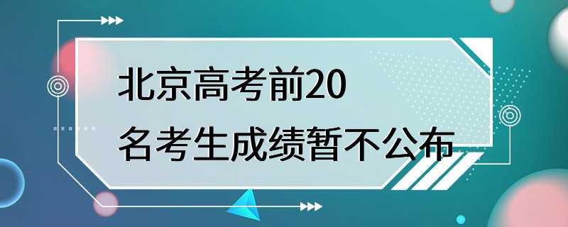 北京高考前20名考生成绩暂不公布