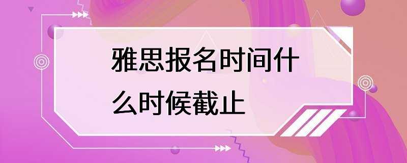 雅思报名时间什么时候截止