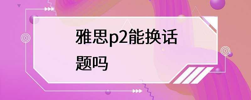 雅思p2能换话题吗