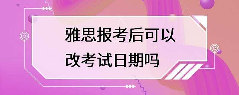 雅思报考后可以改考试日期吗