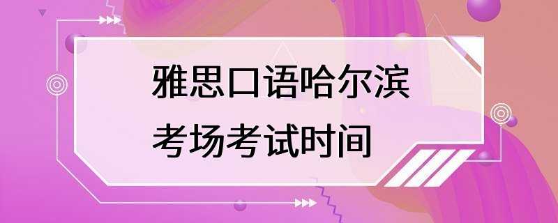 雅思口语哈尔滨考场考试时间