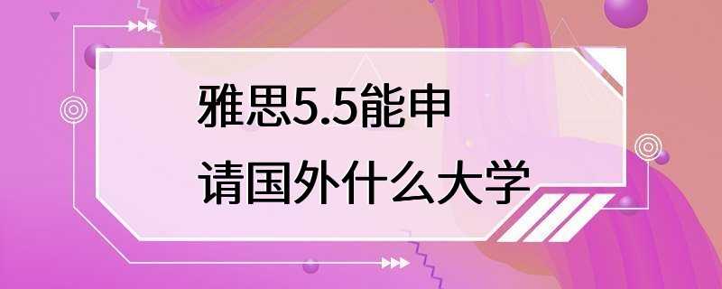 雅思5.5能申请国外什么大学