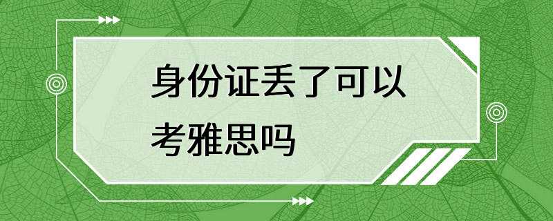 身份证丢了可以考雅思吗