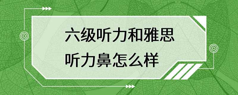 六级听力和雅思听力鼻怎么样