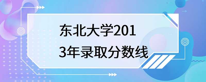 东北大学2013年录取分数线