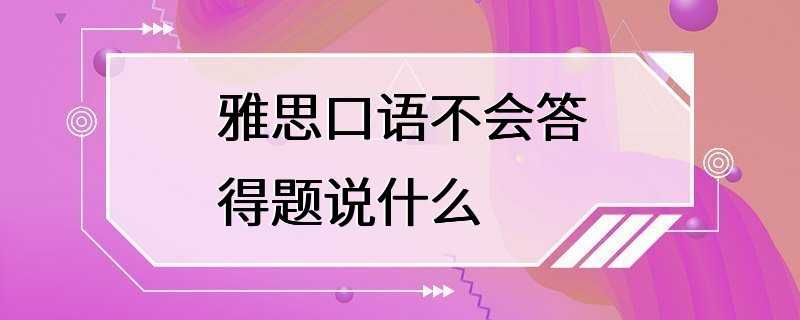 雅思口语不会答得题说什么