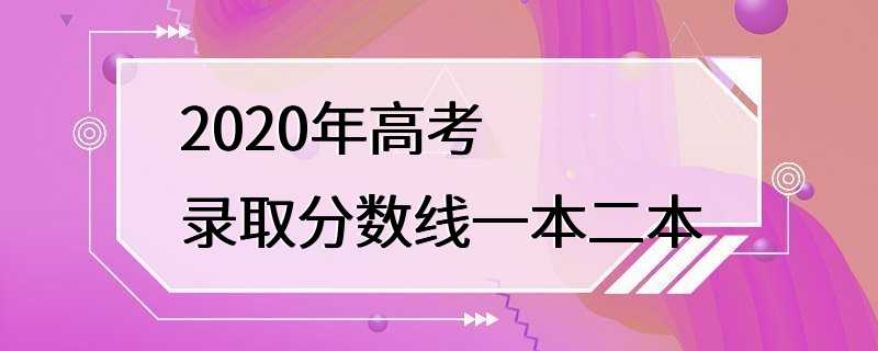 2020年高考录取分数线一本二本