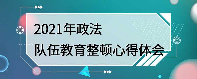 2021年政法队伍教育整顿心得体会