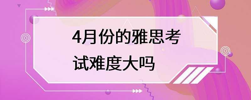 4月份的雅思考试难度大吗