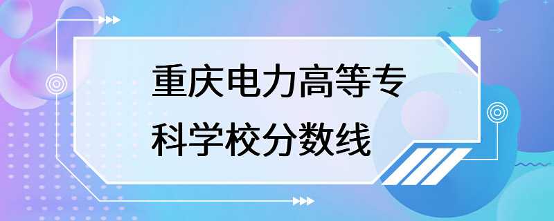 重庆电力高等专科学校分数线