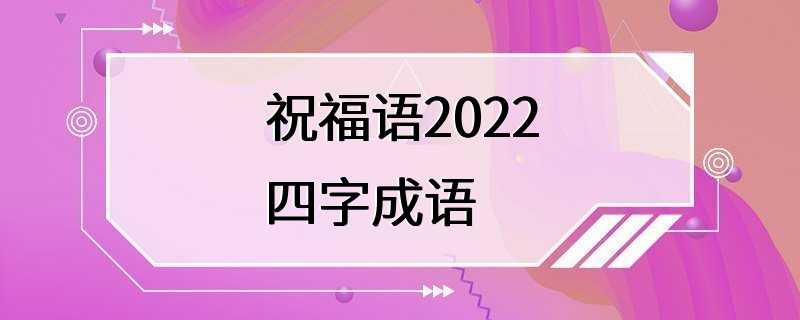 祝福语2022四字成语